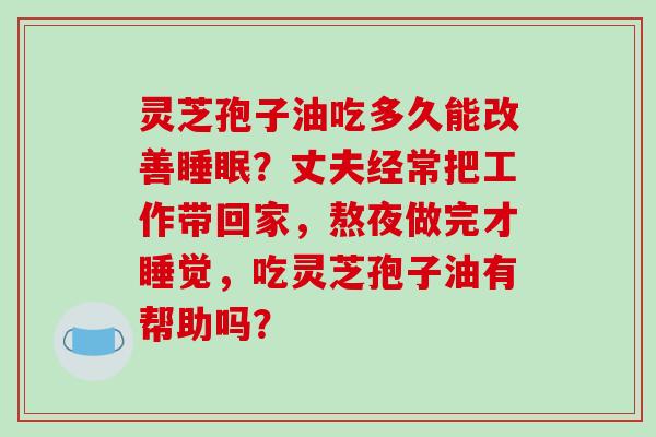 灵芝孢子油吃多久能改善？丈夫经常把工作带回家，熬夜做完才睡觉，吃灵芝孢子油有帮助吗？