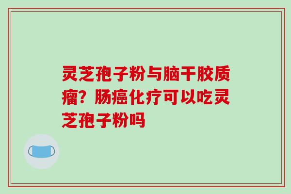 灵芝孢子粉与脑干胶质瘤？肠癌化疗可以吃灵芝孢子粉吗