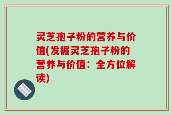 灵芝孢子粉的营养与价值(发掘灵芝孢子粉的营养与价值：全方位解读)
