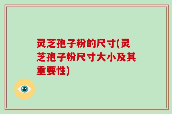 灵芝孢子粉的尺寸(灵芝孢子粉尺寸大小及其重要性)