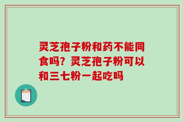 灵芝孢子粉和药不能同食吗？灵芝孢子粉可以和三七粉一起吃吗
