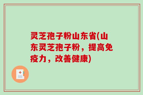 灵芝孢子粉山东省(山东灵芝孢子粉，提高免疫力，改善健康)