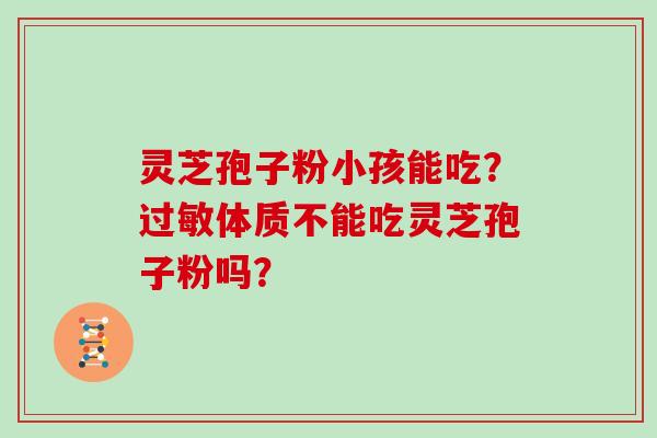 灵芝孢子粉小孩能吃？过敏体质不能吃灵芝孢子粉吗？