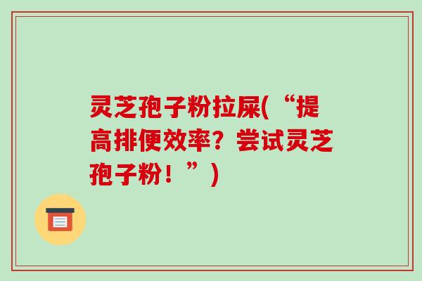 灵芝孢子粉拉屎(“提高排便效率？尝试灵芝孢子粉！”)
