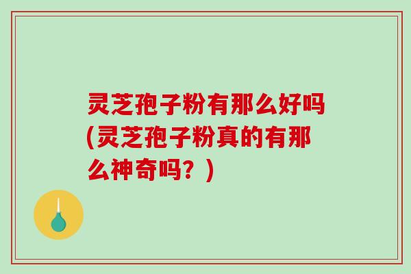 灵芝孢子粉有那么好吗(灵芝孢子粉真的有那么神奇吗？)