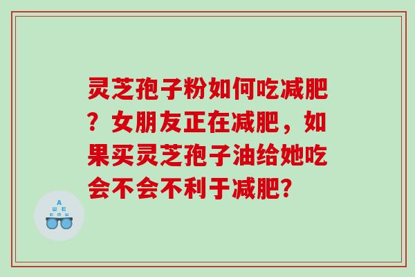 灵芝孢子粉如何吃减肥？女朋友正在减肥，如果买灵芝孢子油给她吃会不会不利于减肥？