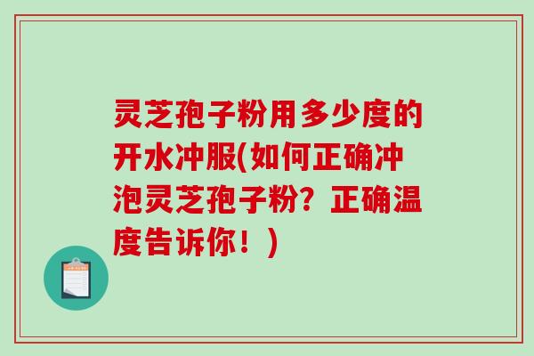灵芝孢子粉用多少度的开水冲服(如何正确冲泡灵芝孢子粉？正确温度告诉你！)