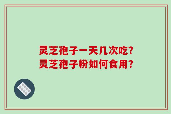 灵芝孢子一天几次吃？灵芝孢子粉如何食用？