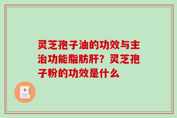 灵芝孢子油的功效与主功能脂肪？灵芝孢子粉的功效是什么