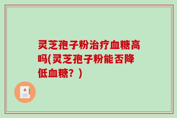 灵芝孢子粉高吗(灵芝孢子粉能否降低？)