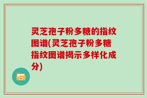 灵芝孢子粉多糖的指纹图谱(灵芝孢子粉多糖指纹图谱揭示多样化成分)