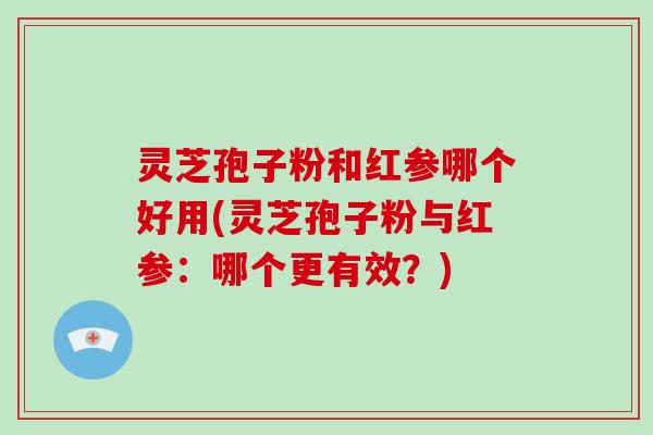 灵芝孢子粉和红参哪个好用(灵芝孢子粉与红参：哪个更有效？)