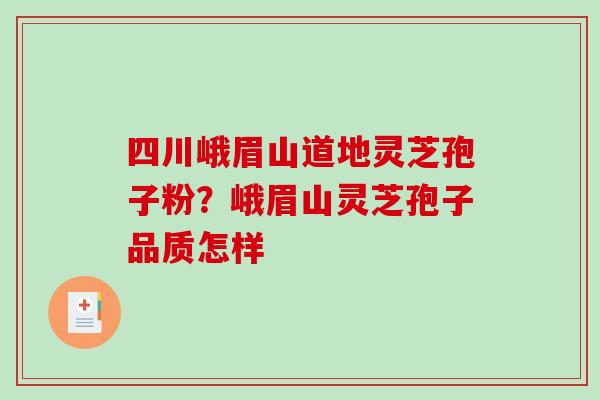 四川峨眉山道地灵芝孢子粉？峨眉山灵芝孢子品质怎样