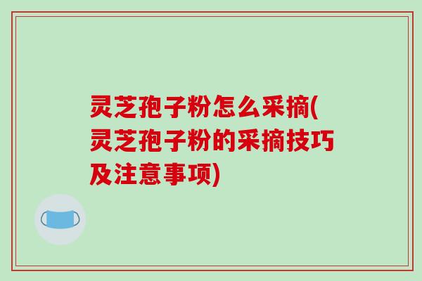 灵芝孢子粉怎么采摘(灵芝孢子粉的采摘技巧及注意事项)