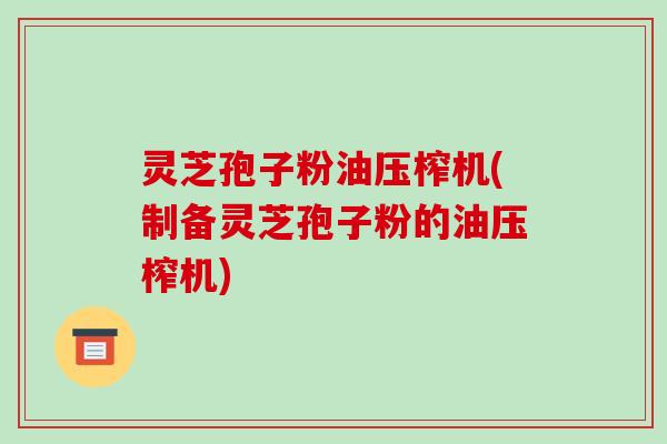 灵芝孢子粉油压榨机(制备灵芝孢子粉的油压榨机)