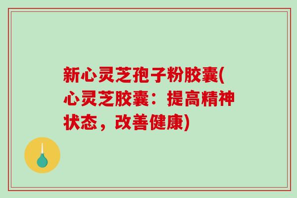 新心灵芝孢子粉胶囊(心灵芝胶囊：提高精神状态，改善健康)