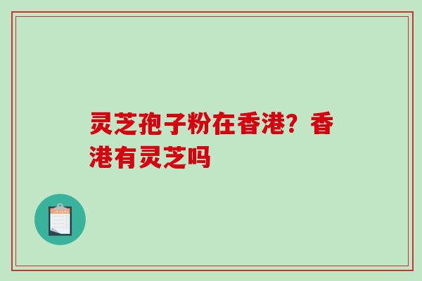 灵芝孢子粉在香港？香港有灵芝吗
