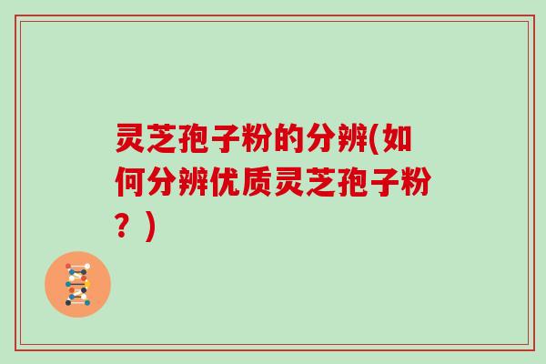 灵芝孢子粉的分辨(如何分辨优质灵芝孢子粉？)