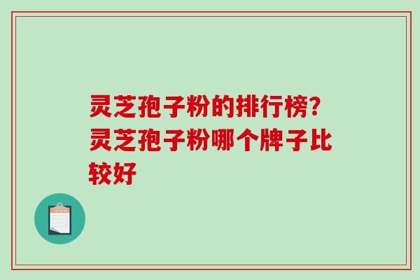 灵芝孢子粉的排行榜？灵芝孢子粉哪个牌子比较好