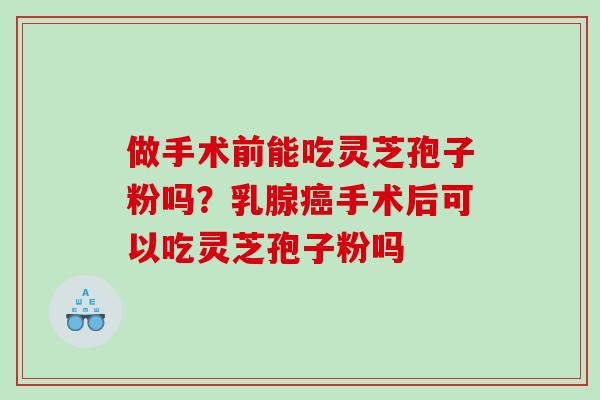 做手术前能吃灵芝孢子粉吗？乳腺手术后可以吃灵芝孢子粉吗