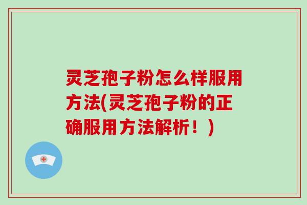 灵芝孢子粉怎么样服用方法(灵芝孢子粉的正确服用方法解析！)