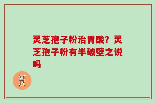 灵芝孢子粉胃酸？灵芝孢子粉有半破壁之说吗