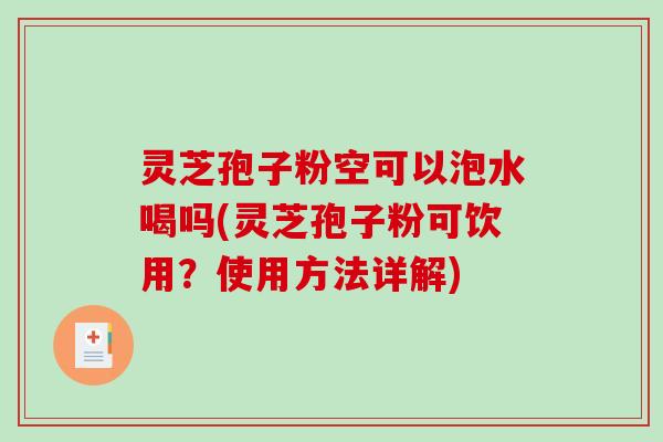 灵芝孢子粉空可以泡水喝吗(灵芝孢子粉可饮用？使用方法详解)
