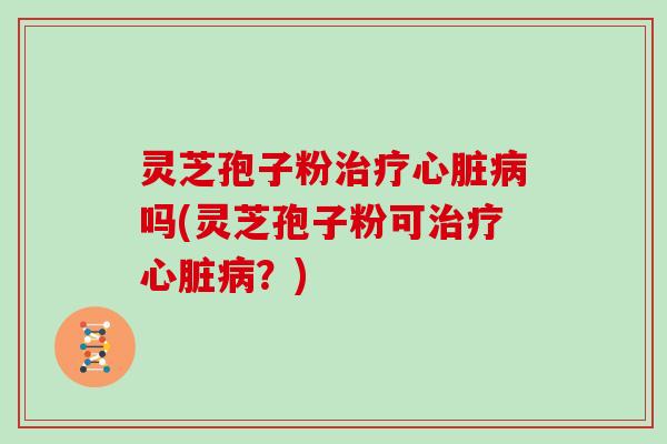 灵芝孢子粉吗(灵芝孢子粉可？)