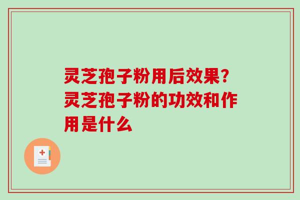 灵芝孢子粉用后效果？灵芝孢子粉的功效和作用是什么