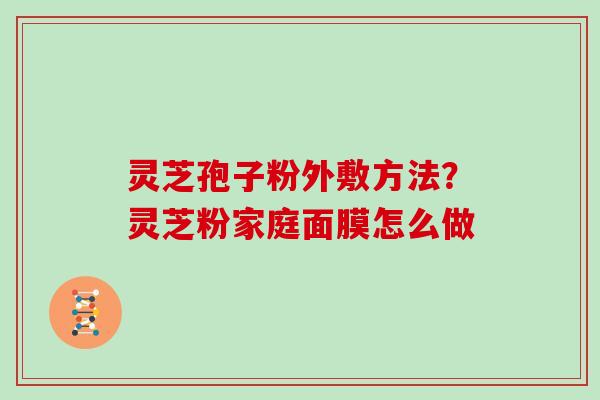 灵芝孢子粉外敷方法？灵芝粉家庭面膜怎么做