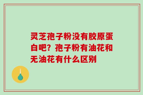 灵芝孢子粉没有胶原蛋白吧？孢子粉有油花和无油花有什么区别