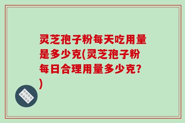 灵芝孢子粉每天吃用量是多少克(灵芝孢子粉每日合理用量多少克？)
