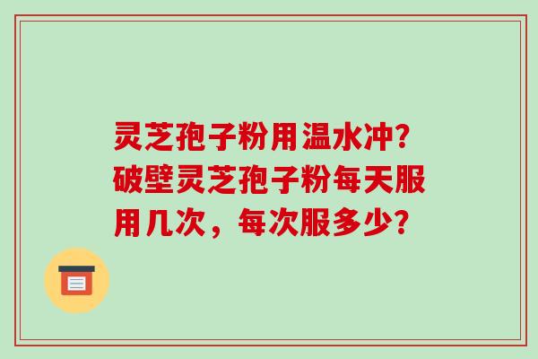 灵芝孢子粉用温水冲？破壁灵芝孢子粉每天服用几次，每次服多少？