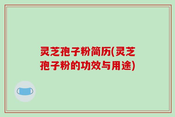 灵芝孢子粉简历(灵芝孢子粉的功效与用途)