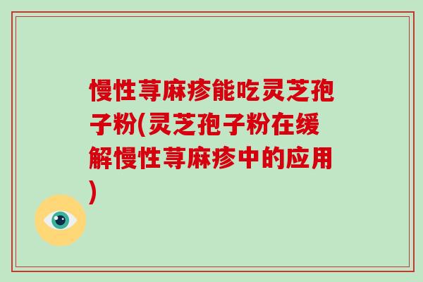 慢性荨麻疹能吃灵芝孢子粉(灵芝孢子粉在缓解慢性荨麻疹中的应用)