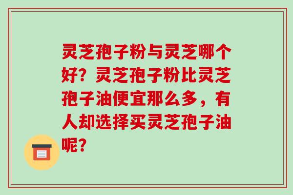 灵芝孢子粉与灵芝哪个好？灵芝孢子粉比灵芝孢子油便宜那么多，有人却选择买灵芝孢子油呢？