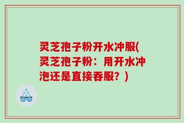 灵芝孢子粉开水冲服(灵芝孢子粉：用开水冲泡还是直接吞服？)