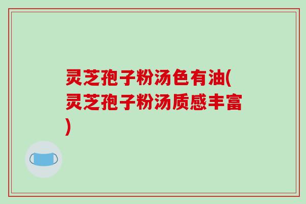 灵芝孢子粉汤色有油(灵芝孢子粉汤质感丰富)