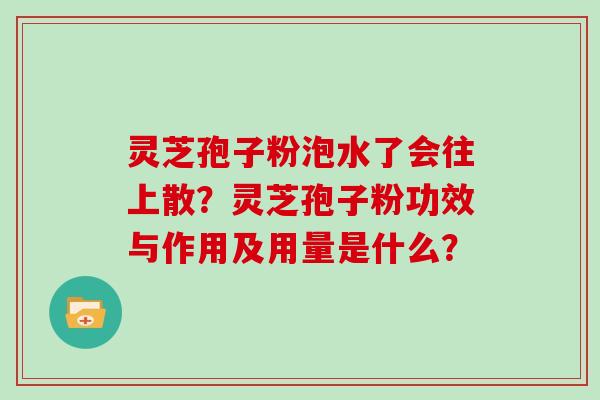 灵芝孢子粉泡水了会往上散？灵芝孢子粉功效与作用及用量是什么？