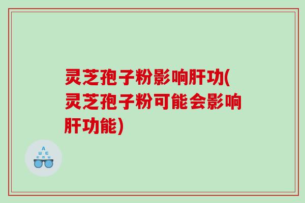 灵芝孢子粉影响肝功(灵芝孢子粉可能会影响肝功能)