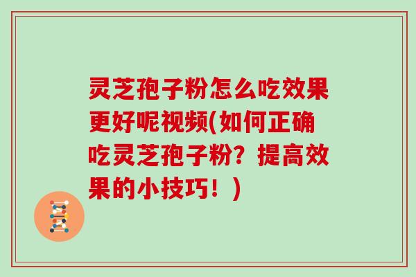 灵芝孢子粉怎么吃效果更好呢视频(如何正确吃灵芝孢子粉？提高效果的小技巧！)