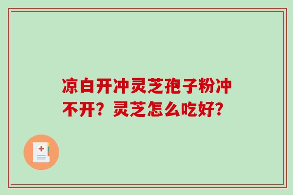 凉白开冲灵芝孢子粉冲不开？灵芝怎么吃好？