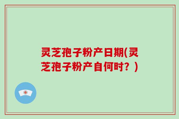 灵芝孢子粉产日期(灵芝孢子粉产自何时？)