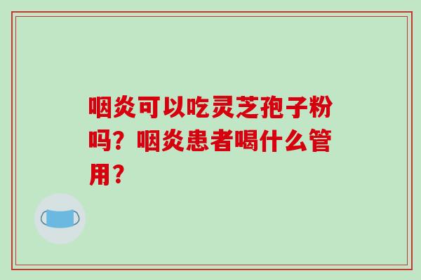 咽炎可以吃灵芝孢子粉吗？咽炎患者喝什么管用？