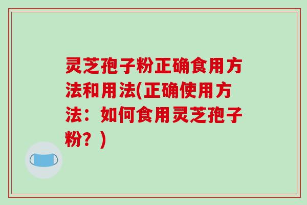 灵芝孢子粉正确食用方法和用法(正确使用方法：如何食用灵芝孢子粉？)
