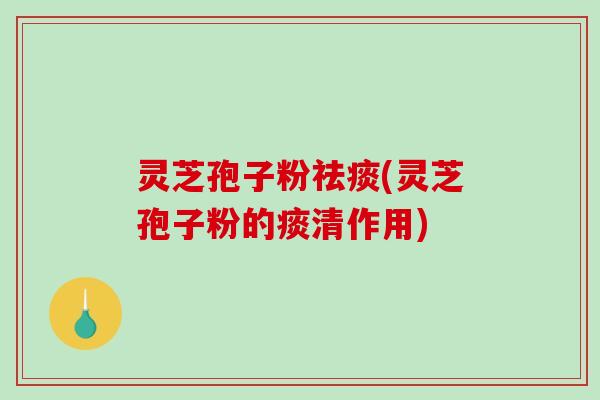 灵芝孢子粉祛痰(灵芝孢子粉的痰清作用)