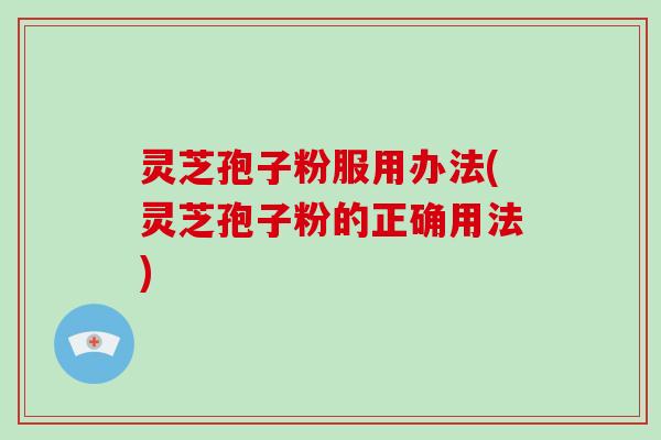 灵芝孢子粉服用办法(灵芝孢子粉的正确用法)