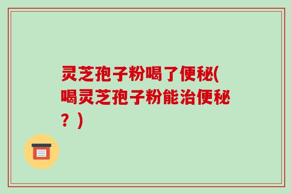灵芝孢子粉喝了(喝灵芝孢子粉能？)