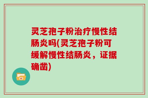 灵芝孢子粉治疗慢性结肠炎吗(灵芝孢子粉可缓解慢性结肠炎，证据确凿)