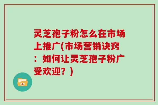 灵芝孢子粉怎么在市场上推广(市场营销诀窍：如何让灵芝孢子粉广受欢迎？)